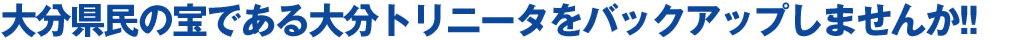 大分県民の宝である大分トリニータをバックアップしませんか！！